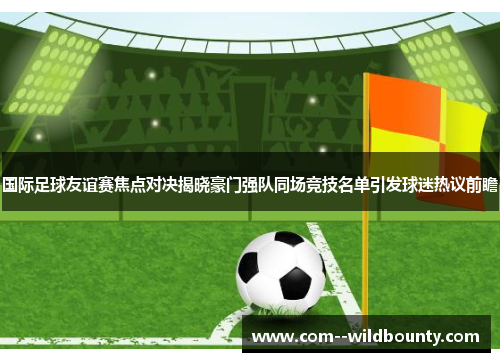 国际足球友谊赛焦点对决揭晓豪门强队同场竞技名单引发球迷热议前瞻