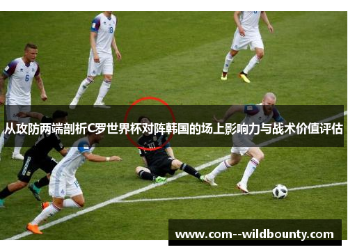 从攻防两端剖析C罗世界杯对阵韩国的场上影响力与战术价值评估 从攻防两端剖析C罗世界杯对阵韩国的场上影响力与战术价值评估