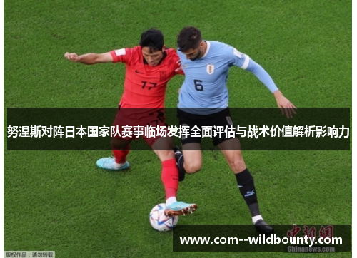 努涅斯对阵日本国家队赛事临场发挥全面评估与战术价值解析影响力 努涅斯对阵日本国家队赛事临场发挥全面评估与战术价值解析影响力