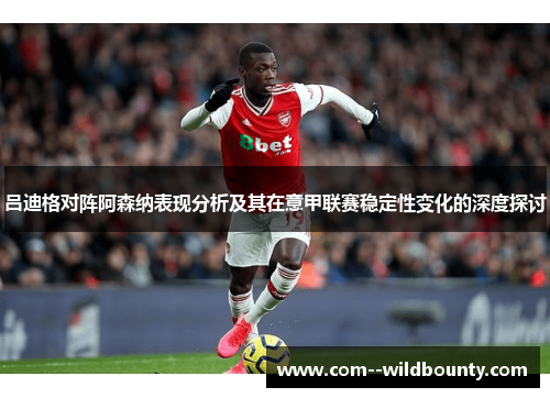 吕迪格对阵阿森纳表现分析及其在意甲联赛稳定性变化的深度探讨