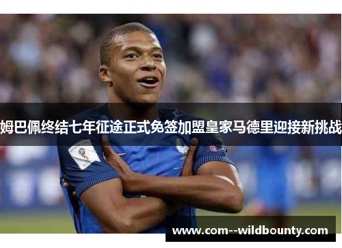 姆巴佩终结七年征途正式免签加盟皇家马德里迎接新挑战 姆巴佩终结七年征途正式免签加盟皇家马德里迎接新挑战