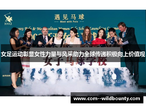 女足运动彰显女性力量与风采助力全球传递积极向上价值观