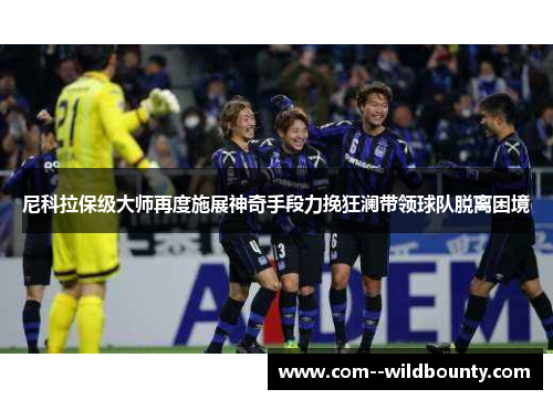 尼科拉保级大师再度施展神奇手段力挽狂澜带领球队脱离困境 尼科拉保级大师再度施展神奇手段力挽狂澜带领球队脱离困境