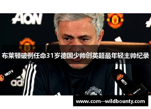 布莱顿破例任命31岁德国少帅创英超最年轻主帅纪录 布莱顿破例任命31岁德国少帅创英超最年轻主帅纪录