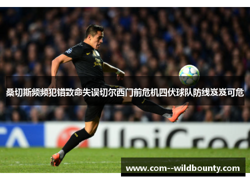 桑切斯频频犯错致命失误切尔西门前危机四伏球队防线岌岌可危