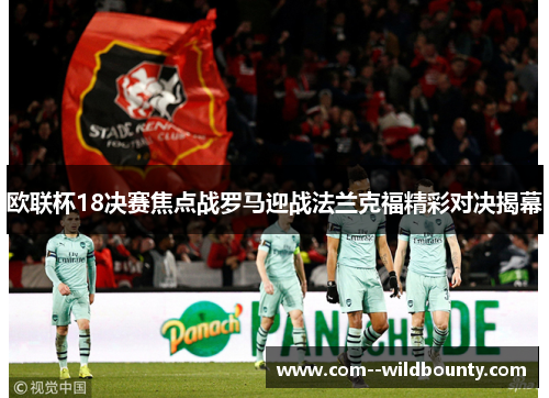 欧联杯18决赛焦点战罗马迎战法兰克福精彩对决揭幕