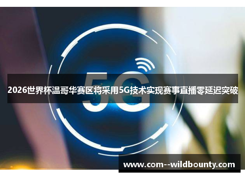 2026世界杯温哥华赛区将采用5G技术实现赛事直播零延迟突破 2026世界杯温哥华赛区将采用5G技术实现赛事直播零延迟突破