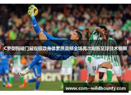 C罗倒钩破门展现极致身体素质震撼全场再次刷新足球技术极限 C罗倒钩破门展现极致身体素质震撼全场再次刷新足球技术极限