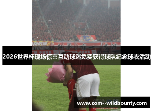 2026世界杯现场惊喜互动球迷免费获得球队纪念球衣活动 2026世界杯现场惊喜互动球迷免费获得球队纪念球衣活动