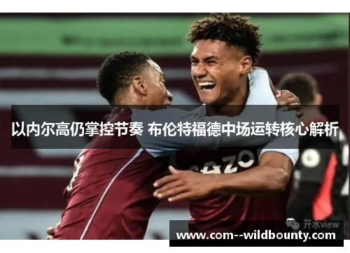 以内尔高仍掌控节奏 布伦特福德中场运转核心解析 以内尔高仍掌控节奏 布伦特福德中场运转核心解析