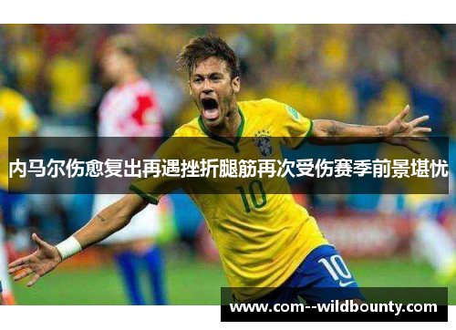 内马尔伤愈复出再遇挫折腿筋再次受伤赛季前景堪忧 内马尔伤愈复出再遇挫折腿筋再次受伤赛季前景堪忧