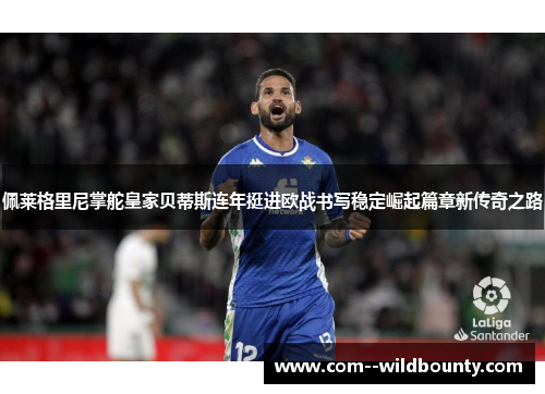 佩莱格里尼掌舵皇家贝蒂斯连年挺进欧战书写稳定崛起篇章新传奇之路 佩莱格里尼掌舵皇家贝蒂斯连年挺进欧战书写稳定崛起篇章新传奇之路