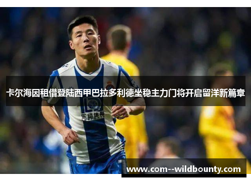 卡尔海因租借登陆西甲巴拉多利德坐稳主力门将开启留洋新篇章