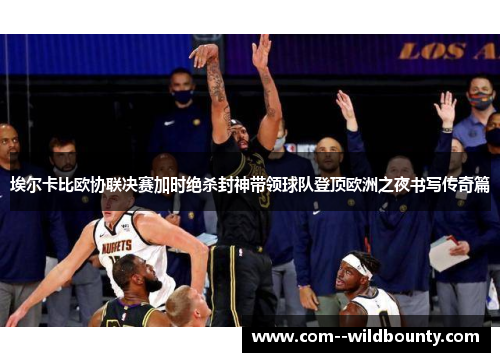 埃尔卡比欧协联决赛加时绝杀封神带领球队登顶欧洲之夜书写传奇篇 埃尔卡比欧协联决赛加时绝杀封神带领球队登顶欧洲之夜书写传奇篇