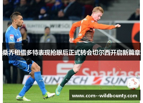 桑乔租借多特表现抢眼后正式转会切尔西开启新篇章 桑乔租借多特表现抢眼后正式转会切尔西开启新篇章