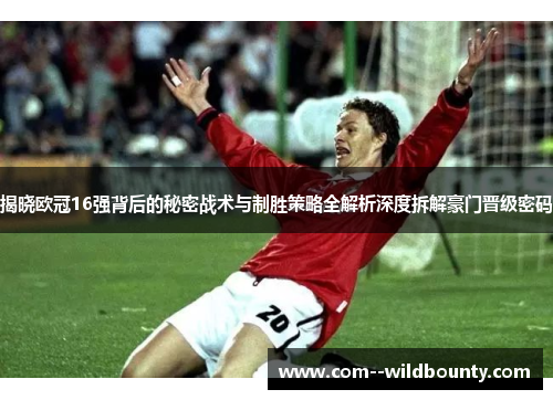 揭晓欧冠16强背后的秘密战术与制胜策略全解析深度拆解豪门晋级密码 揭晓欧冠16强背后的秘密战术与制胜策略全解析深度拆解豪门晋级密码
