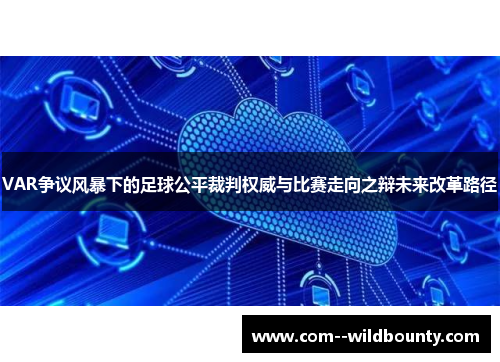 VAR争议风暴下的足球公平裁判权威与比赛走向之辩未来改革路径 VAR争议风暴下的足球公平裁判权威与比赛走向之辩未来改革路径