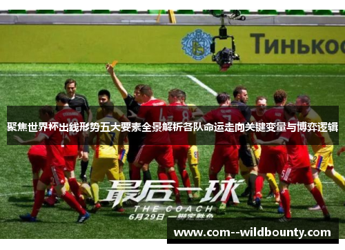 聚焦世界杯出线形势五大要素全景解析各队命运走向关键变量与博弈逻辑